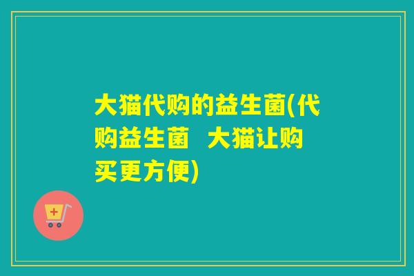 大猫代购的益生菌(代购益生菌  大猫让购买更方便)