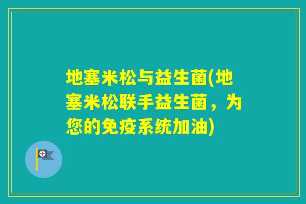 地塞米松与益生菌(地塞米松联手益生菌，为您的系统加油)