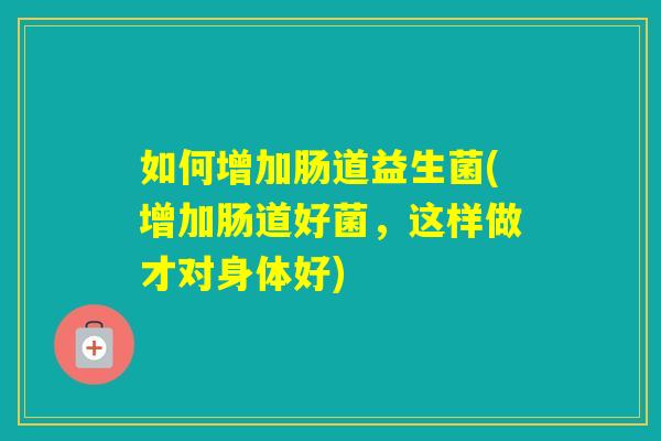 如何增加肠道益生菌(增加肠道好菌，这样做才对身体好)