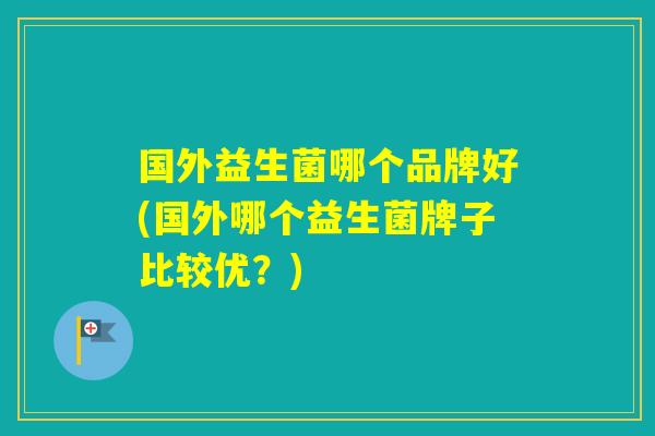 国外益生菌哪个品牌好(国外哪个益生菌牌子比较优？)