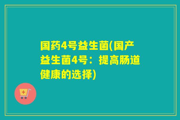 国药4号益生菌(国产益生菌4号：提高肠道健康的选择)