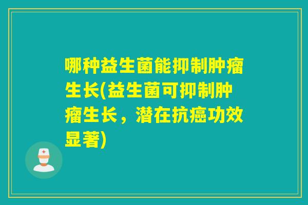 哪种益生菌能抑制生长(益生菌可抑制生长，潜在抗功效显著)