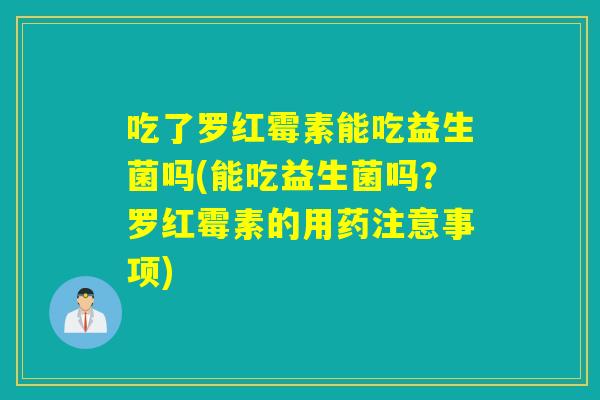 吃了罗红霉素能吃益生菌吗(能吃益生菌吗？罗红霉素的用药注意事项)