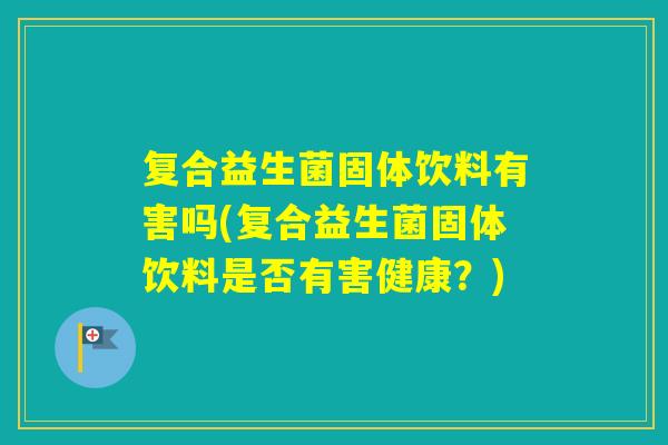 复合益生菌固体饮料有害吗(复合益生菌固体饮料是否有害健康？)