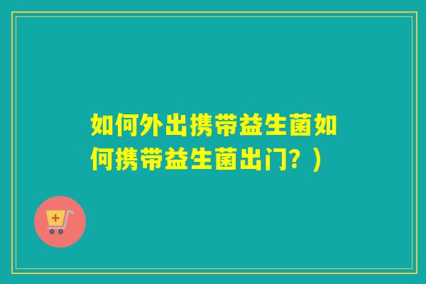 如何外出携带益生菌如何携带益生菌出门？)