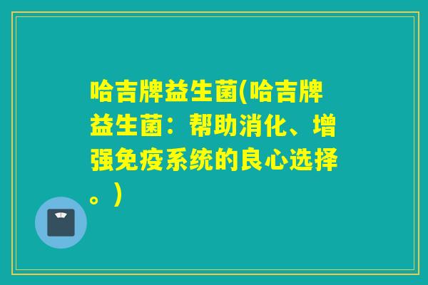 哈吉牌益生菌(哈吉牌益生菌：帮助消化、增强系统的良心选择。)