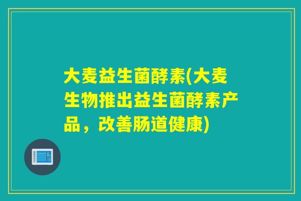 大麦益生菌酵素(大麦生物推出益生菌酵素产品，改善肠道健康)