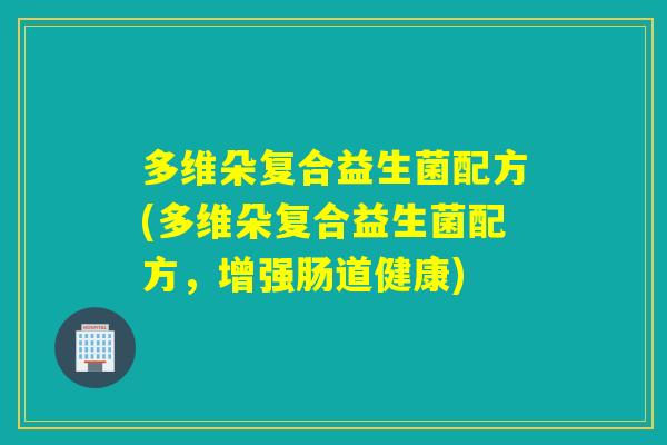 多维朵复合益生菌配方(多维朵复合益生菌配方，增强肠道健康)