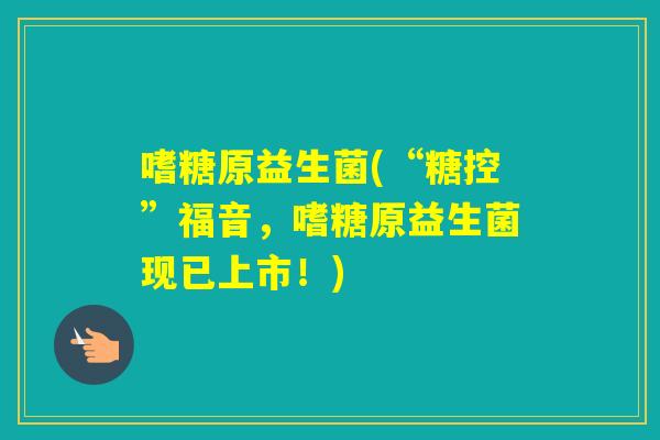 嗜糖原益生菌(“糖控”福音，嗜糖原益生菌现已上市！)