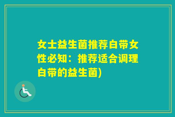女士益生菌推荐白带女性必知：推荐适合调理白带的益生菌)