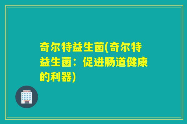 奇尔特益生菌(奇尔特益生菌：促进肠道健康的利器)