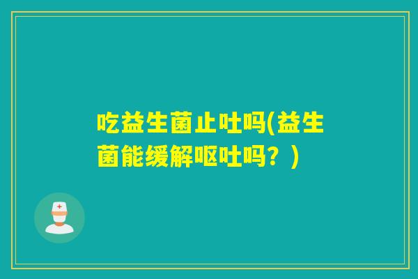 吃益生菌止吐吗(益生菌能缓解吗？)