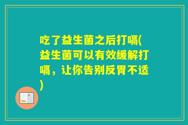 吃了益生菌之后打嗝(益生菌可以有效缓解打嗝，让你告别反胃不适)