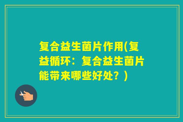 复合益生菌片作用(复益循环：复合益生菌片能带来哪些好处？)