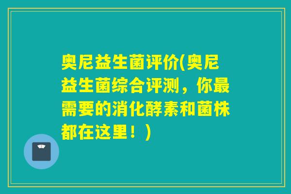 奥尼益生菌评价(奥尼益生菌综合评测，你需要的消化酵素和菌株都在这里！)