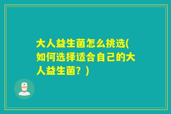大人益生菌怎么挑选(如何选择适合自己的大人益生菌？)