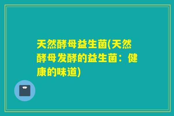 天然酵母益生菌(天然酵母发酵的益生菌：健康的味道)