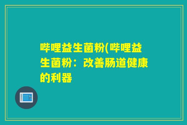 哔哩益生菌粉(哔哩益生菌粉：改善肠道健康的利器