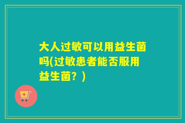 大人可以用益生菌吗(患者能否服用益生菌？)