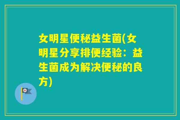女明星益生菌(女明星分享排便经验：益生菌成为解决的良方)