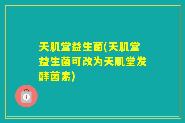 天肌堂益生菌(天肌堂益生菌可改为天肌堂发酵菌素)