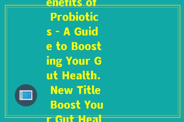 副益生菌英文(Rewrite The Benefits of Probiotics - A Guide to Boosting Your Gut Health. New Title Boost Your Gut Health with Probiotics.)