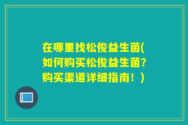在哪里找松俊益生菌(如何购买松俊益生菌？购买渠道详细指南！)