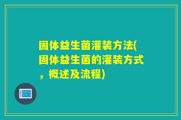 固体益生菌灌装方法(固体益生菌的灌装方式，概述及流程)