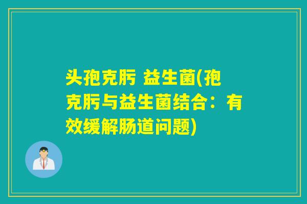 头孢克肟 益生菌(孢克肟与益生菌结合：有效缓解肠道问题)