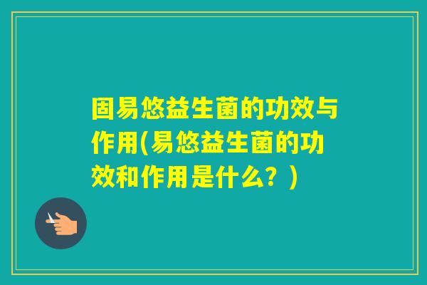固易悠益生菌的功效与作用(易悠益生菌的功效和作用是什么？)