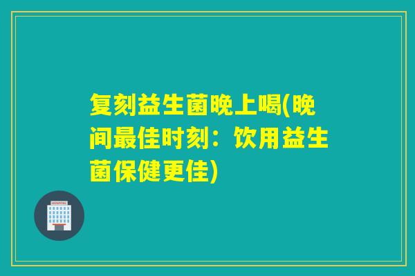 复刻益生菌晚上喝(晚间佳时刻：饮用益生菌保健更佳)