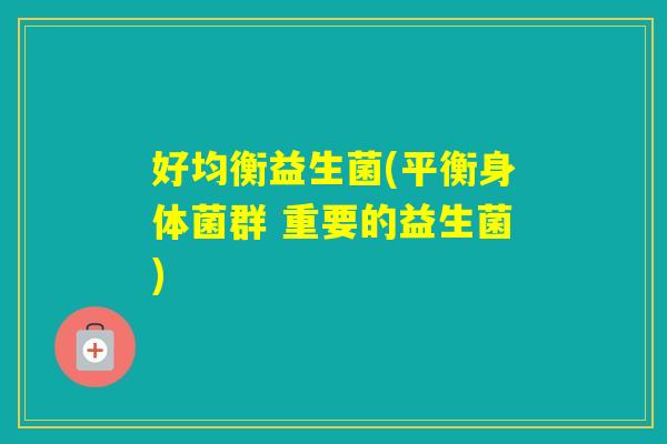 好均衡益生菌(平衡身体菌群 重要的益生菌)