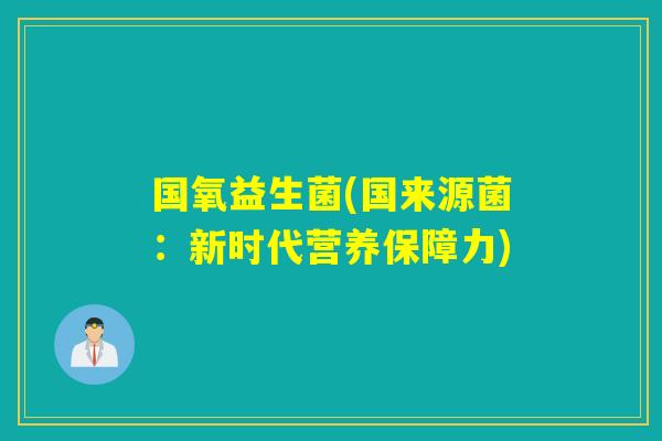 国氧益生菌(国来源菌：新时代营养保障力)