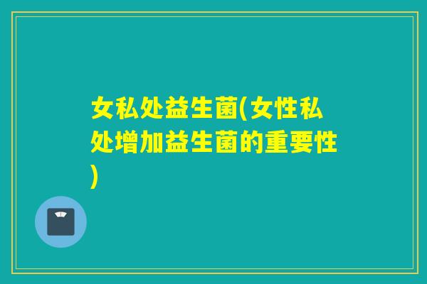 女私处益生菌(女性私处增加益生菌的重要性)
