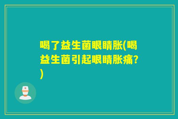 喝了益生菌眼睛胀(喝益生菌引起眼睛胀痛？)