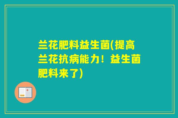 兰花肥料益生菌(提高兰花抗能力！益生菌肥料来了)