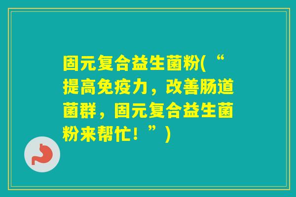固元复合益生菌粉(“提高力，改善肠道菌群，固元复合益生菌粉来帮忙！”)