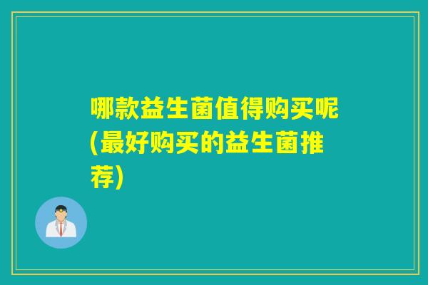 哪款益生菌值得购买呢(好购买的益生菌推荐)