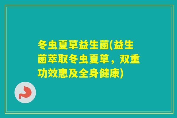 冬虫夏草益生菌(益生菌萃取冬虫夏草，双重功效惠及全身健康)