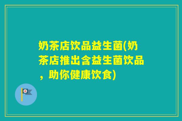 奶茶店饮品益生菌(奶茶店推出含益生菌饮品，助你健康饮食)