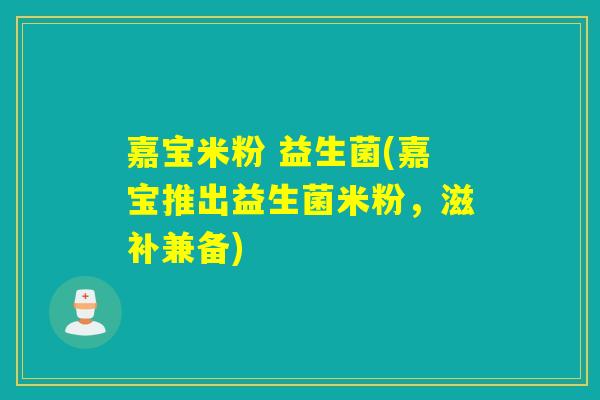 嘉宝米粉 益生菌(嘉宝推出益生菌米粉，滋补兼备)