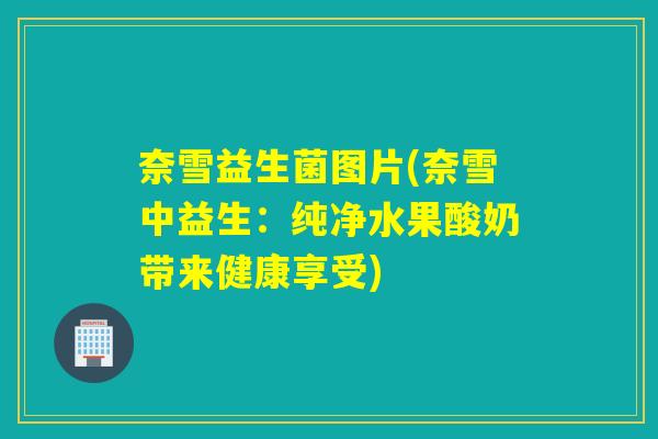 奈雪益生菌图片(奈雪中益生：纯净水果酸奶带来健康享受)