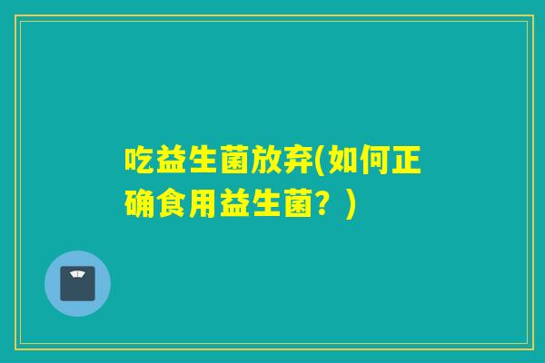 吃益生菌放弃(如何正确食用益生菌？)