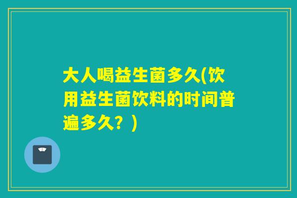 大人喝益生菌多久(饮用益生菌饮料的时间普遍多久？)