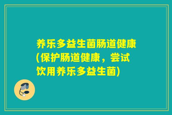 养乐多益生菌肠道健康(保护肠道健康，尝试饮用养乐多益生菌)