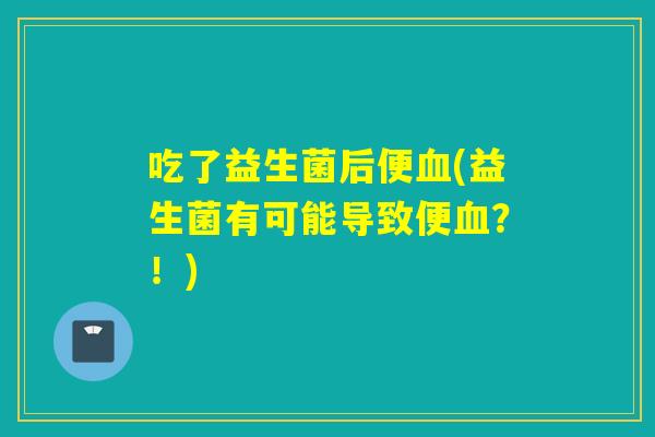 吃了益生菌后便(益生菌有可能导致便？！)