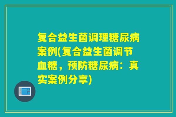 复合益生菌调理案例(复合益生菌调节，：真实案例分享)