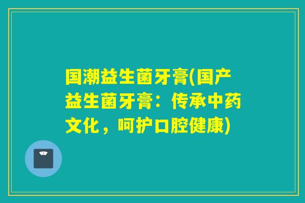国潮益生菌牙膏(国产益生菌牙膏：传承文化，呵护口腔健康)