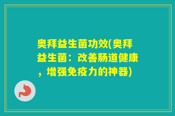 奥拜益生菌功效(奥拜益生菌：改善肠道健康，增强力的神器)