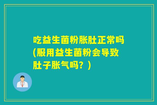 吃益生菌粉胀肚正常吗(服用益生菌粉会导致肚子吗？)